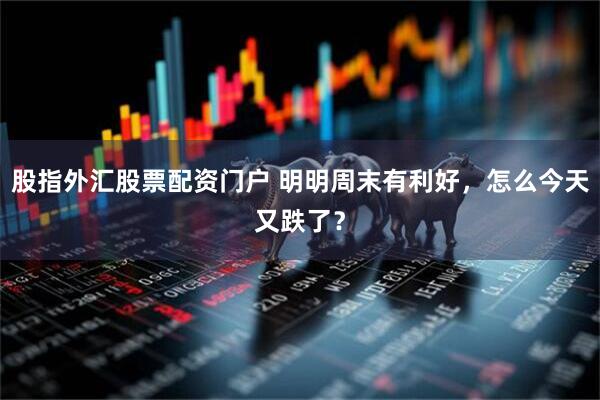 股指外汇股票配资门户 明明周末有利好，怎么今天又跌了？