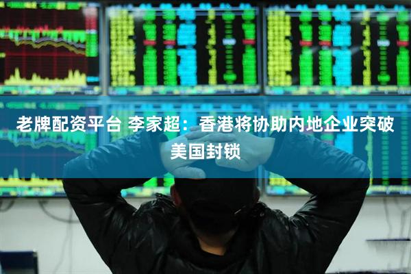 老牌配资平台 李家超：香港将协助内地企业突破美国封锁