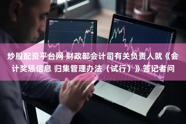 炒股配资平台网 财政部会计司有关负责人就《会计奖惩信息 归集管理办法（试行）》答记者问