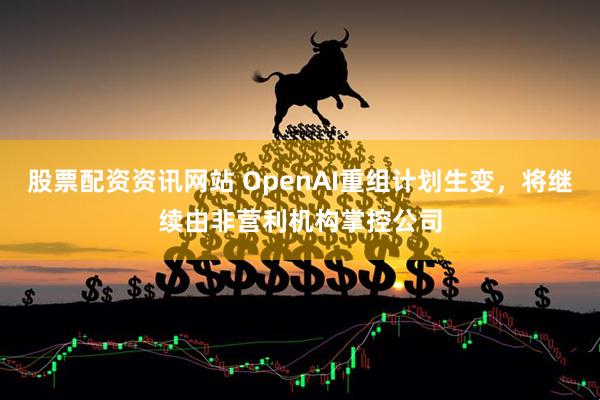 股票配资资讯网站 OpenAI重组计划生变，将继续由非营利机构掌控公司
