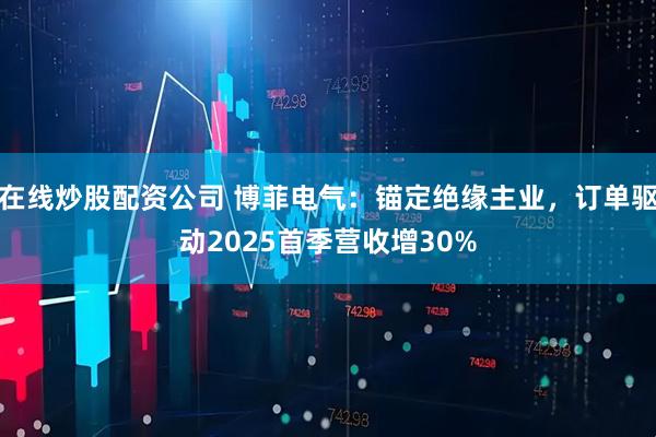 在线炒股配资公司 博菲电气：锚定绝缘主业，订单驱动2025首季营收增30%