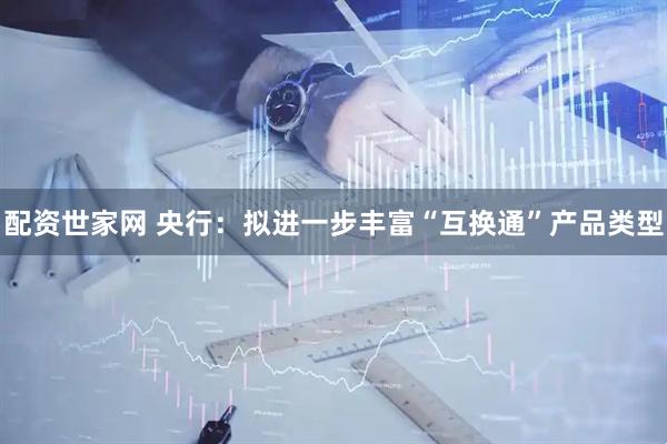 配资世家网 央行：拟进一步丰富“互换通”产品类型