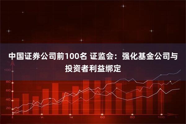 中国证券公司前100名 证监会：强化基金公司与投资者利益绑定