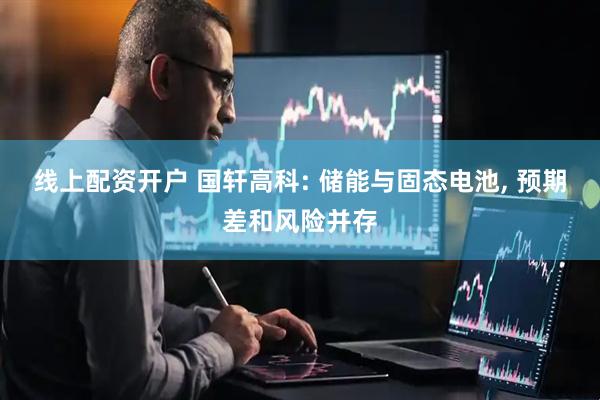 线上配资开户 国轩高科: 储能与固态电池, 预期差和风险并存