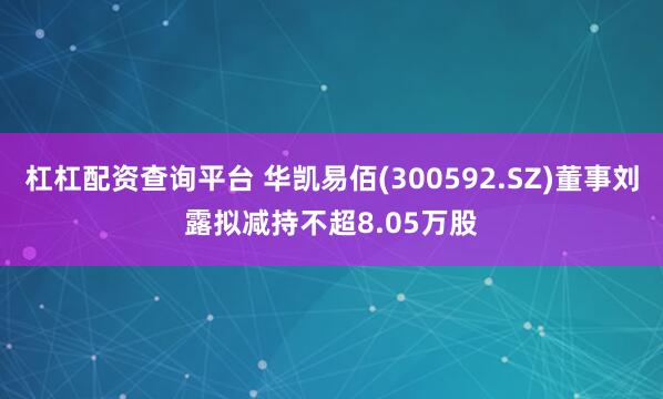 杠杠配资查询平台 华凯易佰(300592.SZ)董事刘露拟减持不超8.05万股