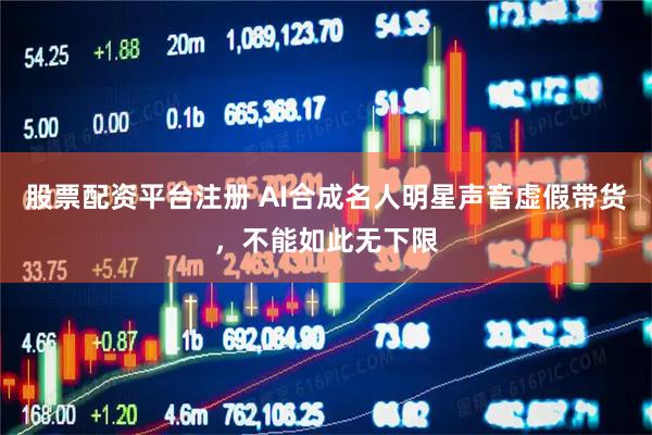 股票配资平台注册 AI合成名人明星声音虚假带货，不能如此无下限