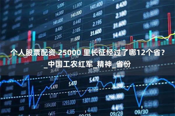 个人股票配资 25000 里长征经过了哪12个省？_中国工农红军_精神_省份