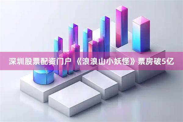深圳股票配资门户 《浪浪山小妖怪》票房破5亿