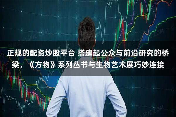 正规的配资炒股平台 搭建起公众与前沿研究的桥梁，《方物》系列丛书与生物艺术展巧妙连接