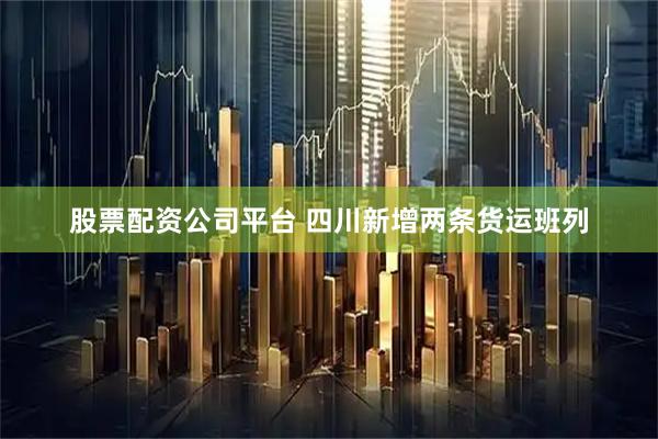股票配资公司平台 四川新增两条货运班列