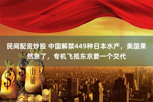 民间配资炒股 中国解禁449种日本水产，美国果然急了，专机飞抵东京要一个交代
