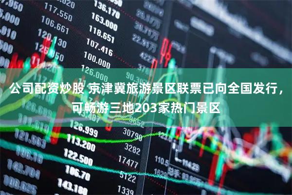 公司配资炒股 京津冀旅游景区联票已向全国发行，可畅游三地203家热门景区