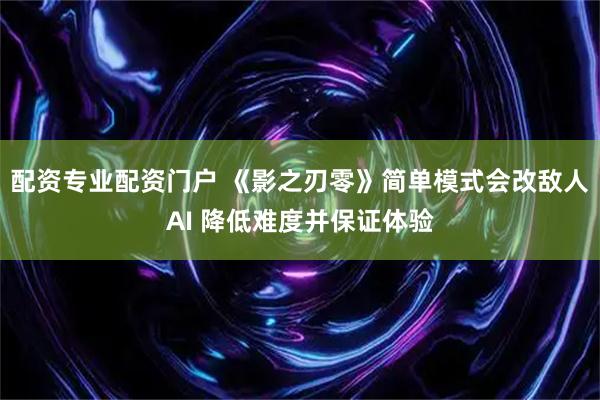 配资专业配资门户 《影之刃零》简单模式会改敌人AI 降低难度并保证体验