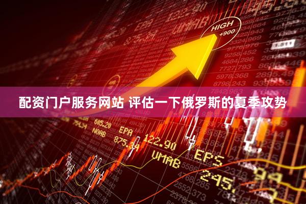 配资门户服务网站 评估一下俄罗斯的夏季攻势