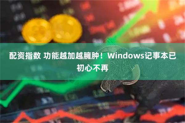 配资指数 功能越加越臃肿！Windows记事本已初心不再