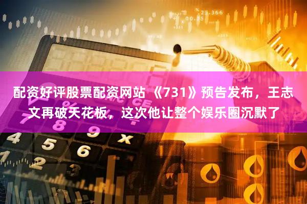 配资好评股票配资网站 《731》预告发布，王志文再破天花板，这次他让整个娱乐圈沉默了