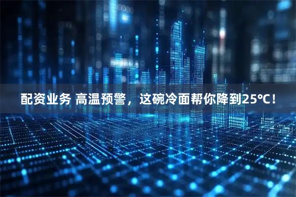 配资业务 高温预警，这碗冷面帮你降到25℃！