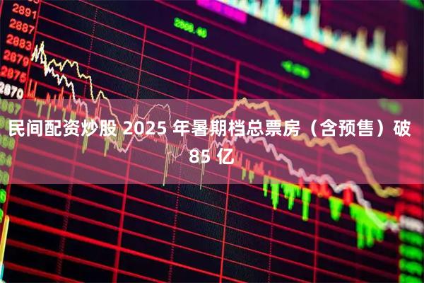 民间配资炒股 2025 年暑期档总票房（含预售）破 85 亿