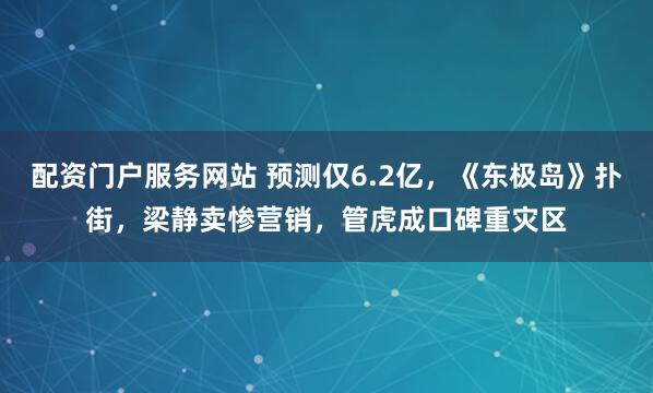 配资门户服务网站 预测仅6.2亿，《东极岛》扑街，梁静卖惨营销，管虎成口碑重灾区