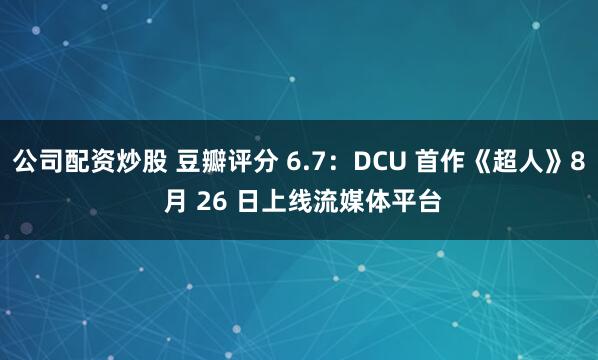 公司配资炒股 豆瓣评分 6.7：DCU 首作《超人》8 月 26 日上线流媒体平台