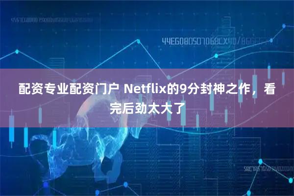 配资专业配资门户 Netflix的9分封神之作，看完后劲太大了