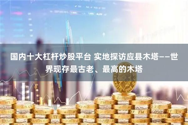 国内十大杠杆炒股平台 实地探访应县木塔——世界现存最古老、最高的木塔