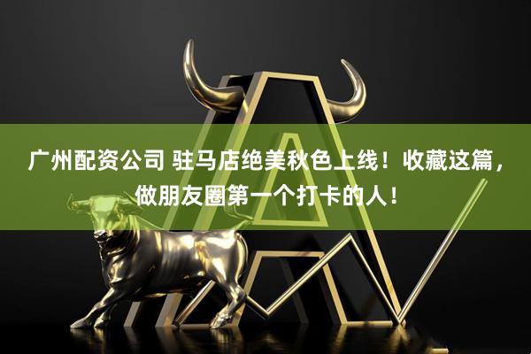 广州配资公司 驻马店绝美秋色上线！收藏这篇，做朋友圈第一个打卡的人！
