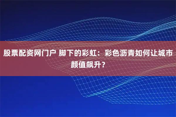 股票配资网门户 脚下的彩虹：彩色沥青如何让城市颜值飙升？