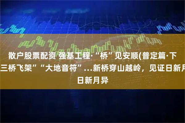 散户股票配资 强基工程·“桥”见安顺(普定篇·下)|“三桥飞架”“大地音符”…新桥穿山越岭，见证日新月异