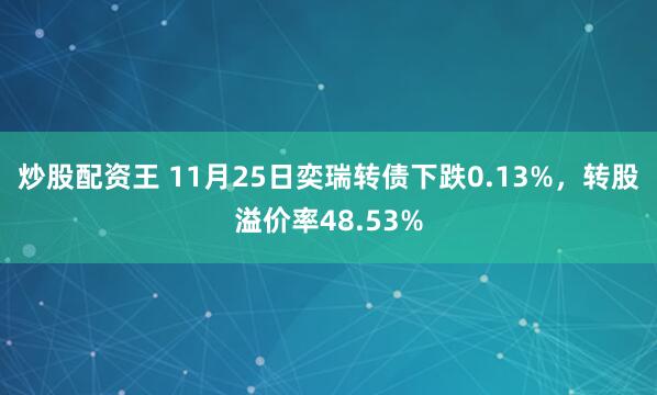 炒股配资王 11月25日奕瑞转债下跌0.13%，转股溢价率48.53%