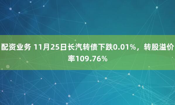 配资业务 11月25日长汽转债下跌0.01%，转股溢价率109.76%