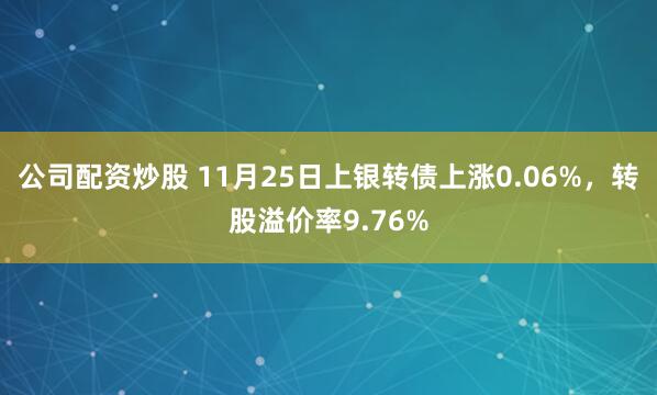 公司配资炒股 11月25日上银转债上涨0.06%，转股溢价率9.76%