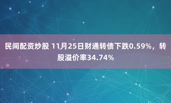 民间配资炒股 11月25日财通转债下跌0.59%，转股溢价率34.74%
