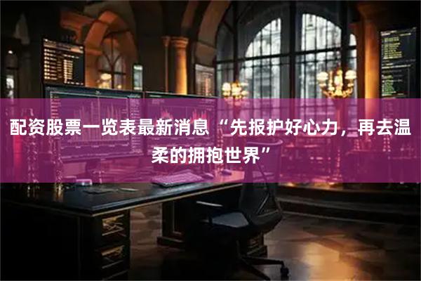 配资股票一览表最新消息 “先报护好心力，再去温柔的拥抱世界”