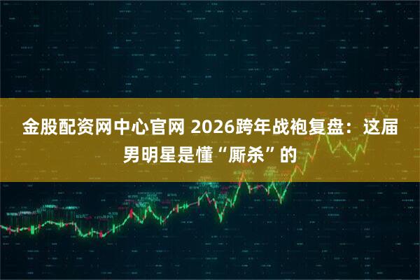 金股配资网中心官网 2026跨年战袍复盘：这届男明星是懂“厮杀”的