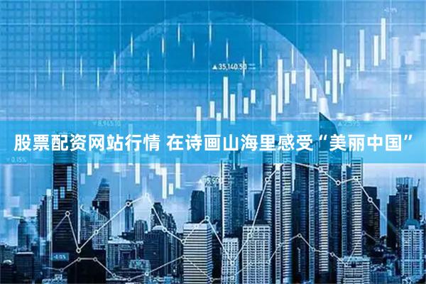 股票配资网站行情 在诗画山海里感受“美丽中国”
