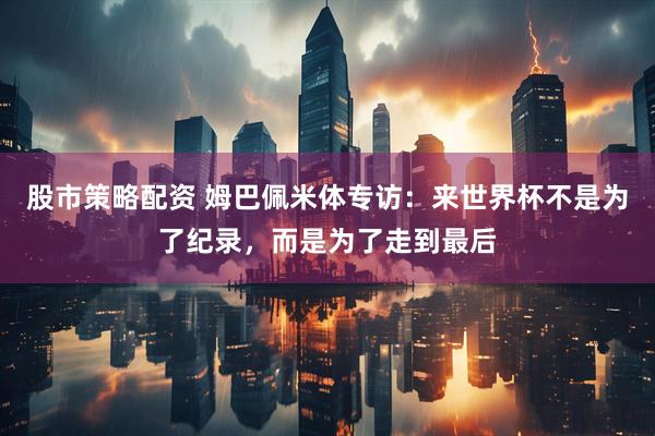 股市策略配资 姆巴佩米体专访：来世界杯不是为了纪录，而是为了走到最后