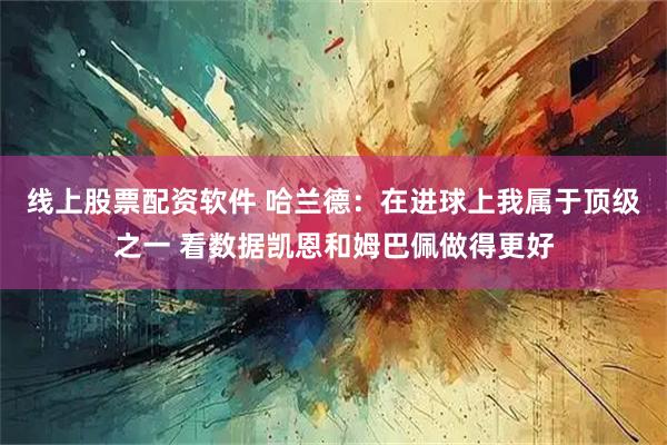 线上股票配资软件 哈兰德：在进球上我属于顶级之一 看数据凯恩和姆巴佩做得更好